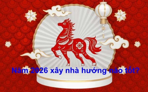 năm 2026 xây nhà hướng nào tốt