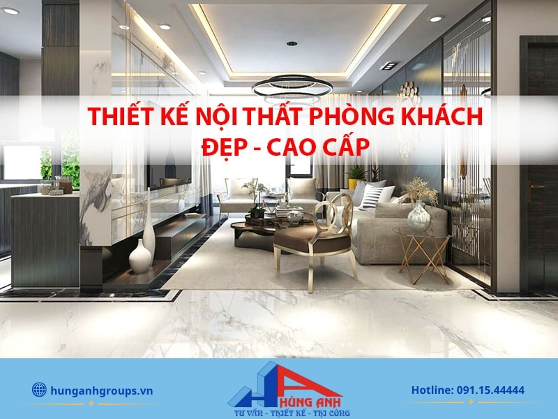 Thiết kế nội thất phòng khách | Báo giá 2026 & 99+ Mẫu đẹp Hùng Anh Groups cam kết thi công hoàn thiện phòng khách giống bản vẽ 3D - Cam kết đúng hoặc vượt tiến độ!